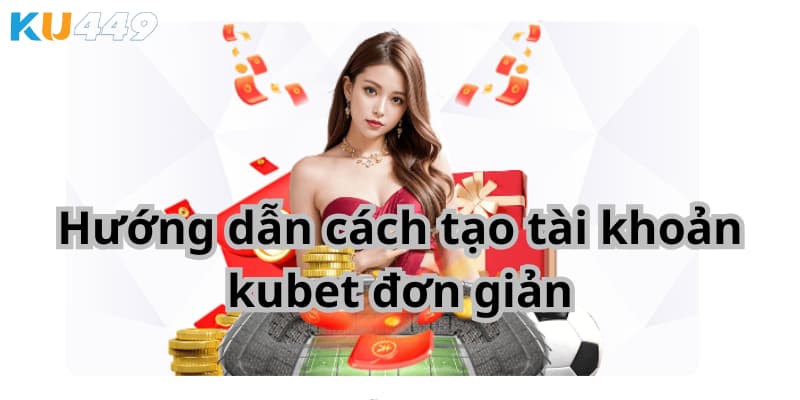 Hướng dẫn cách tạo tài khoản kubet đơn giản